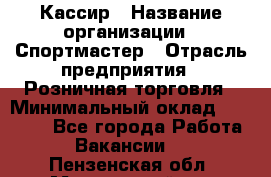 Кассир › Название организации ­ Спортмастер › Отрасль предприятия ­ Розничная торговля › Минимальный оклад ­ 23 000 - Все города Работа » Вакансии   . Пензенская обл.,Мокшанский р-н